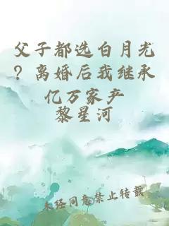 父子都选白月光？离婚后我继承亿万家产
