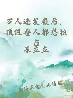 万人迷发癫后，顶级兽人都想独占